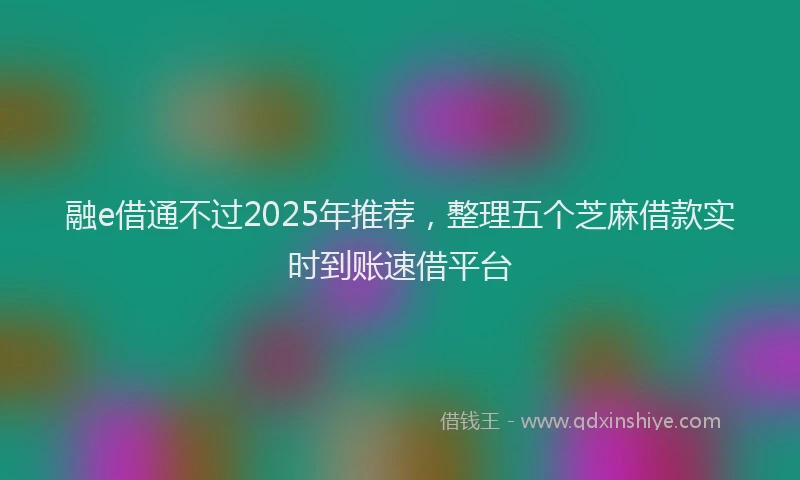 融e借通不过2025年推荐，整理五个芝麻借款实时到账速借平台