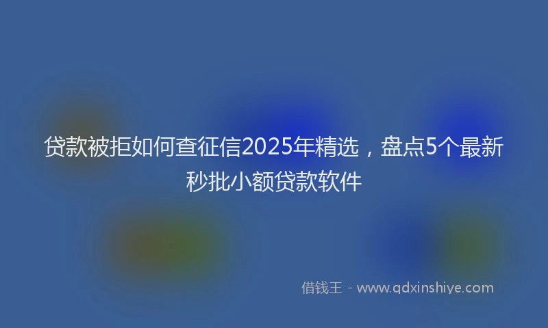 贷款被拒如何查征信2025年精选，盘点5个最新秒批小额贷款软件