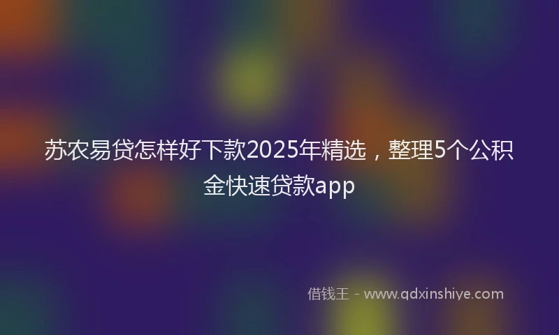 苏农易贷怎样好下款2025年精选，整理5个公积金快速贷款app