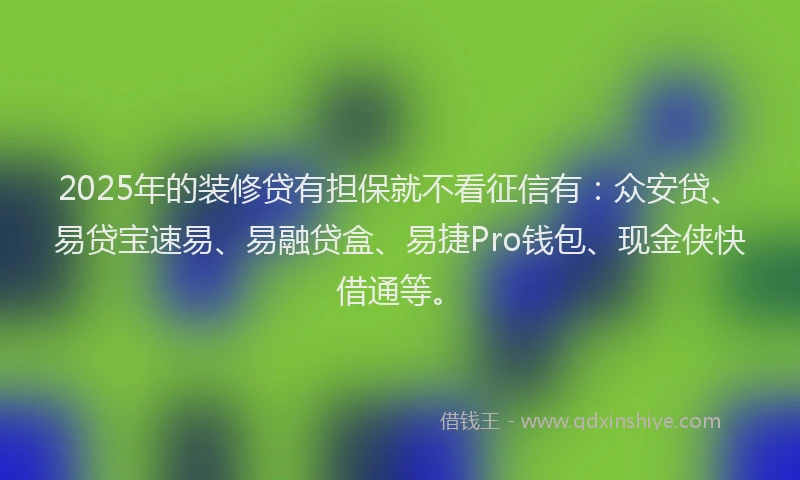 2025年的装修贷有担保就不看征信有:众安贷、易贷宝速易、易融贷盒、易捷Pro钱包、现金侠快借通等。