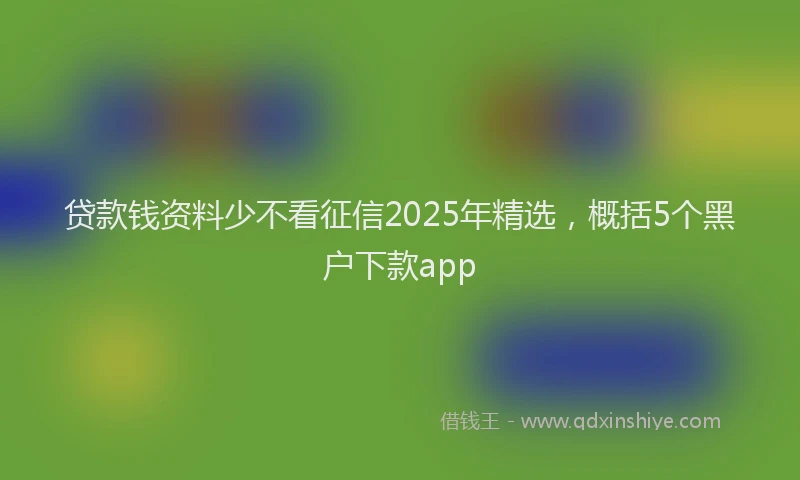 贷款钱资料少不看征信2025年精选，概括5个黑户下款app