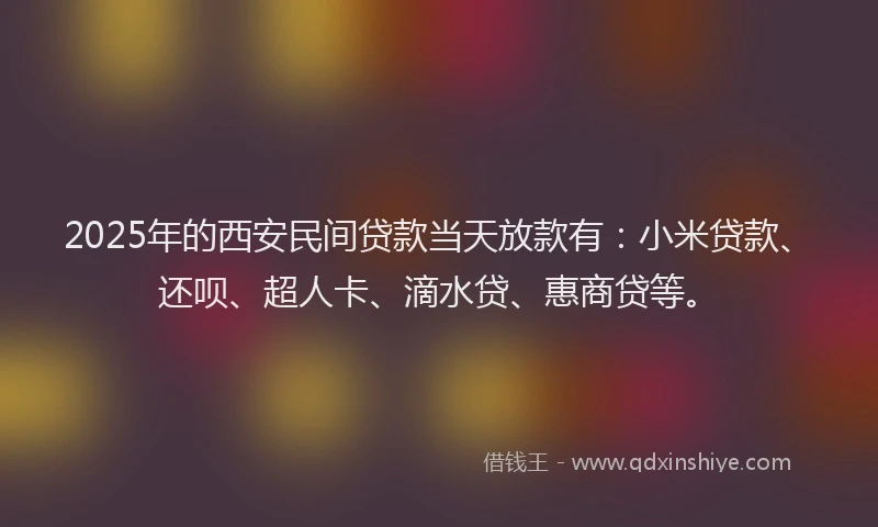 2025年的西安民间贷款当天放款有：小米贷款、还呗、超人卡、滴水贷、惠商贷等。