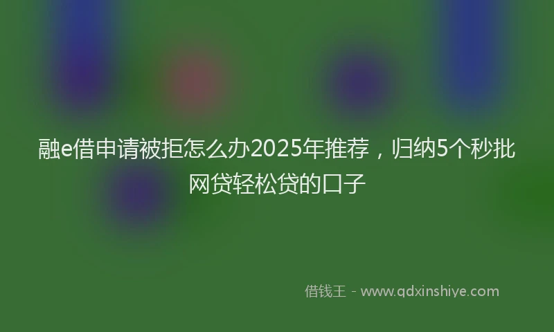 融e借申请被拒怎么办2025年推荐，归纳5个秒批网贷轻松贷的口子