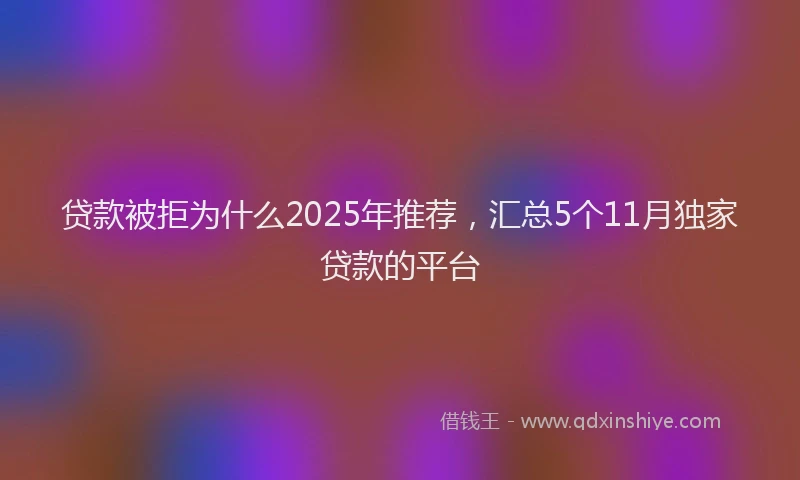 贷款被拒为什么2025年推荐，汇总5个11月独家贷款的平台