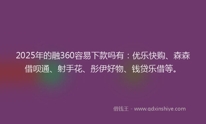 2025年的融360容易下款吗有：优乐快购、森森借呗通、射手花、彤伊好物、钱贷乐借等。