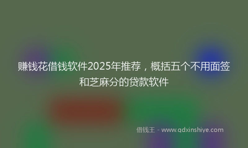 赚钱花借钱软件2025年推荐，概括五个不用面签和芝麻分的贷款软件