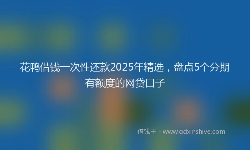 花鸭借钱一次性还款2025年精选，盘点5个分期有额度的网贷口子