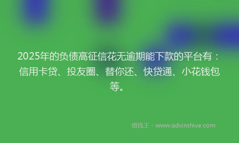 2025年的负债高征信花无逾期能下款的平台有:信用卡贷、投友圈、替你还、快贷通、小花钱包等。