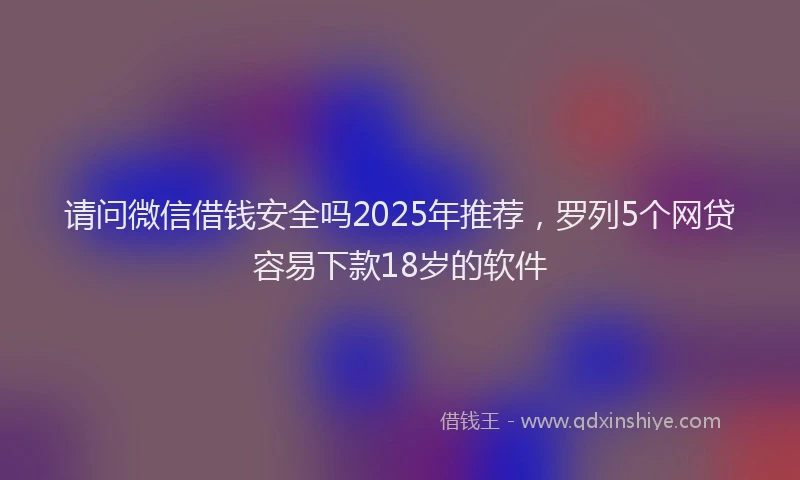 请问微信借钱安全吗2025年推荐，罗列5个网贷容易下款18岁的软件