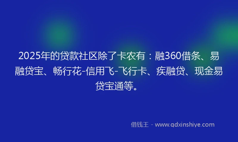 2025年的贷款社区除了卡农有：融360借条、易融贷宝、畅行花-信用飞-飞行卡、疾融贷、现金易贷宝通等。