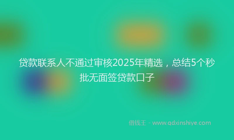 贷款联系人不通过审核2025年精选，总结5个秒批无面签贷款口子