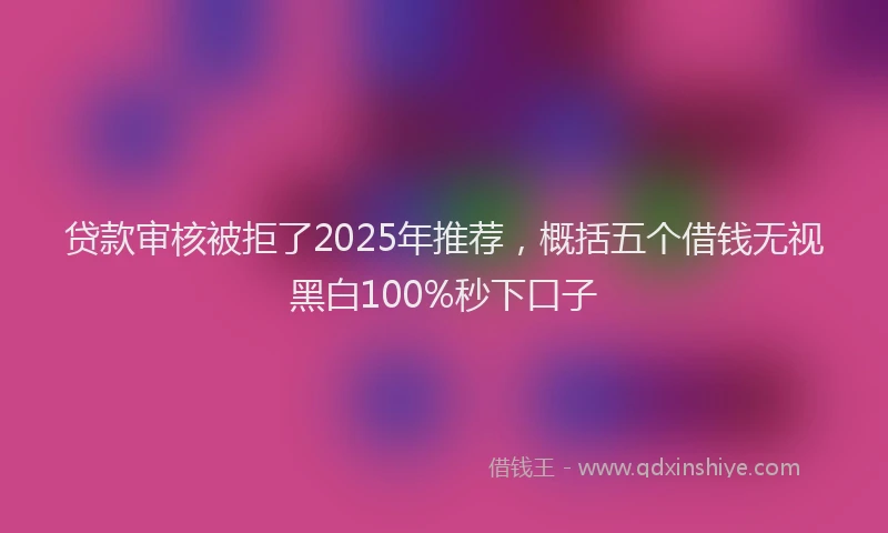 贷款审核被拒了2025年推荐，概括五个借钱无视黑白100%秒下口子