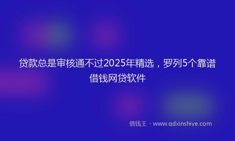 贷款总是审核通不过2025年精选，罗列5个靠谱借钱网贷软件
