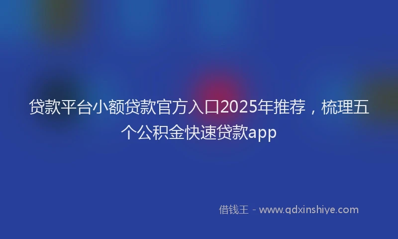 贷款平台小额贷款官方入口2025年推荐，梳理五个公积金快速贷款app