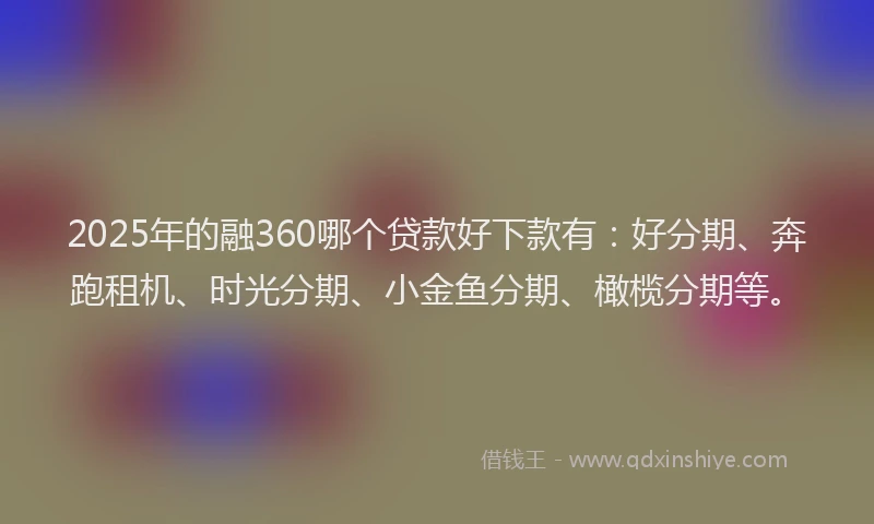 2025年的融360哪个贷款好下款有：好分期、奔跑租机、时光分期、小金鱼分期、橄榄分期等。