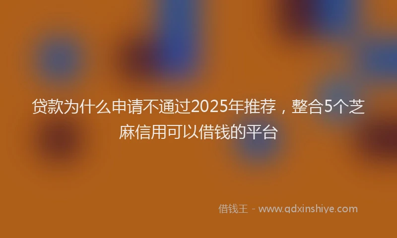 贷款为什么申请不通过2025年推荐，整合5个芝麻信用可以借钱的平台