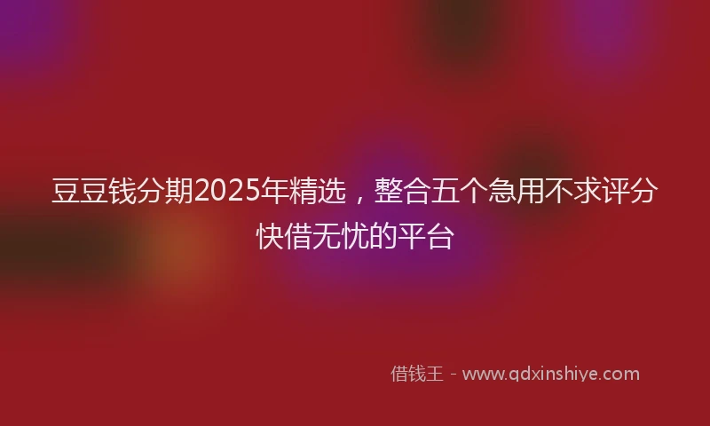 豆豆钱分期2025年精选，整合五个急用不求评分快借无忧的平台