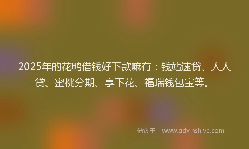 2025年的花鸭借钱好下款嘛有：钱站速贷、人人贷、蜜桃分期、享下花、福瑞钱包宝等。
