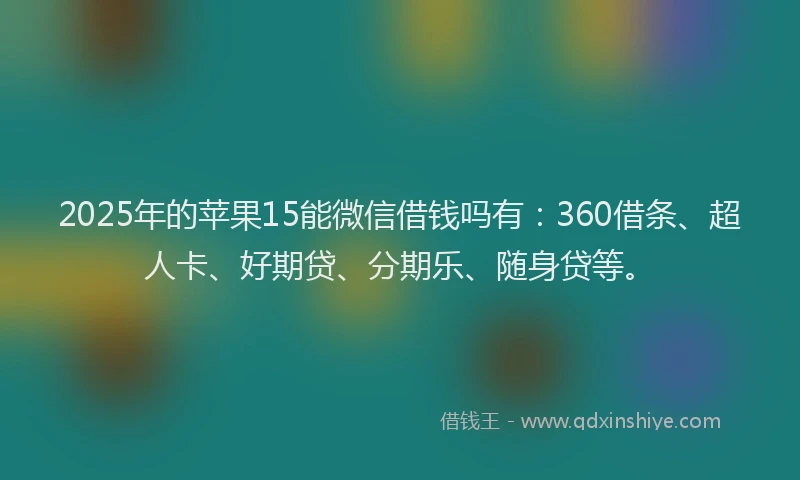 2025年的苹果15能微信借钱吗有：360借条、超人卡、好期贷、分期乐、随身贷等。