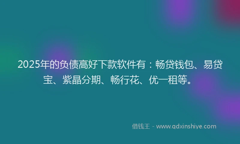 2025年的负债高好下款软件有：畅贷钱包、易贷宝、紫晶分期、畅行花、优一租等。