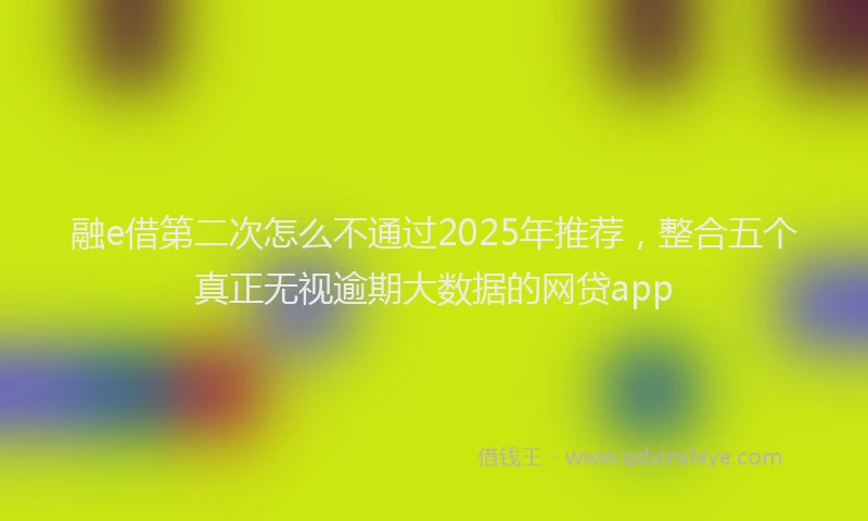 融e借第二次怎么不通过2025年推荐，整合五个真正无视逾期大数据的网贷app