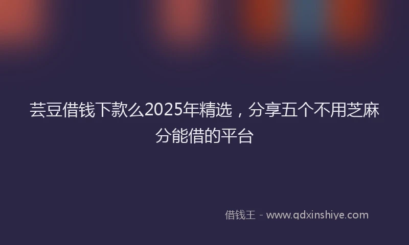 芸豆借钱下款么2025年精选，分享五个不用芝麻分能借的平台