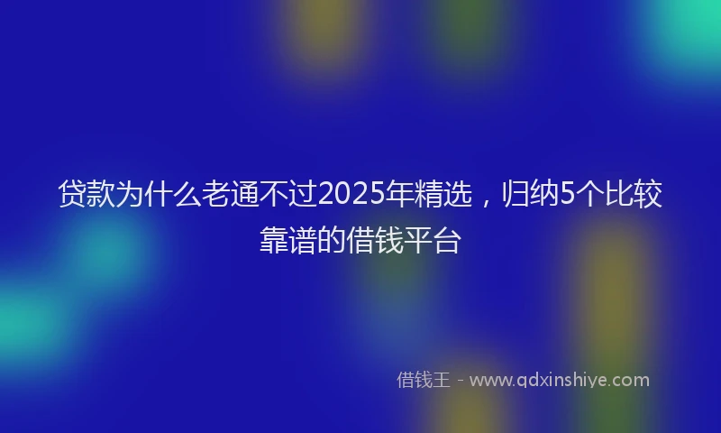 贷款为什么老通不过2025年精选，归纳5个比较靠谱的借钱平台
