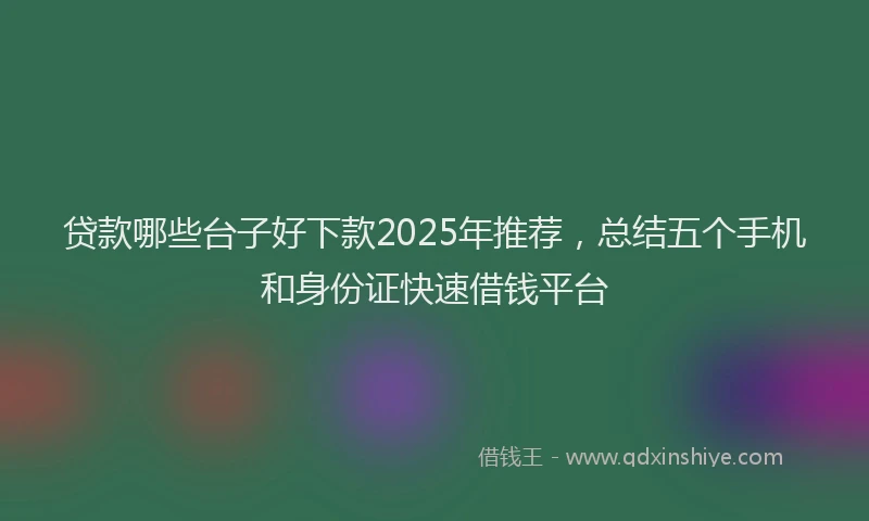 贷款哪些台子好下款2025年推荐，总结五个手机和身份证快速借钱平台