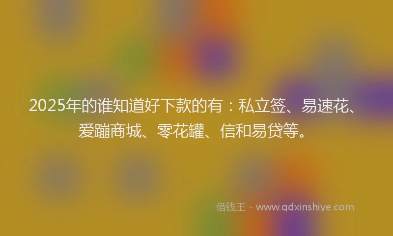 2025年的谁知道好下款的有：私立签、易速花、爱蹦商城、零花罐、信和易贷等。