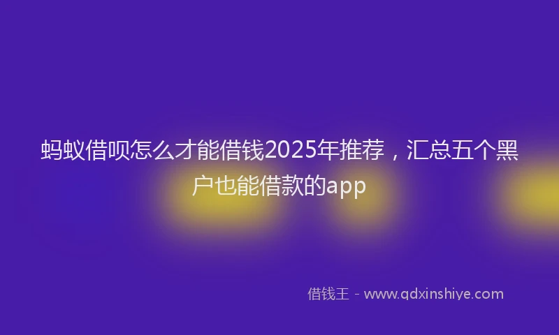 蚂蚁借呗怎么才能借钱2025年推荐，汇总五个黑户也能借款的app