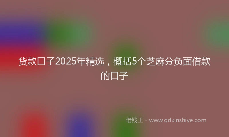 货款口子2025年精选，概括5个芝麻分负面借款的口子