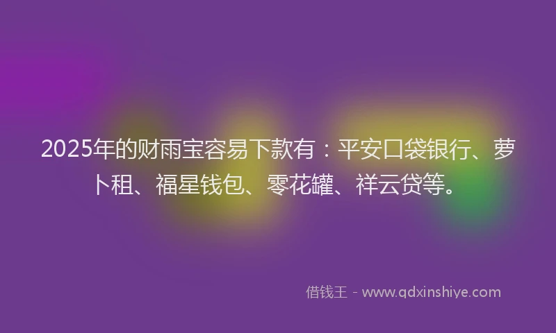 2025年的财雨宝容易下款有：平安口袋银行、萝卜租、福星钱包、零花罐、祥云贷等。