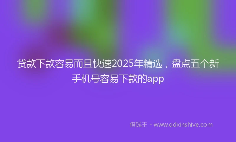 贷款下款容易而且快速2025年精选，盘点五个新手机号容易下款的app