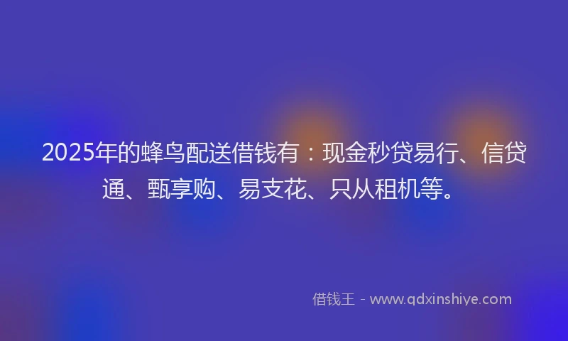 2025年的蜂鸟配送借钱有：现金秒贷易行、信贷通、甄享购、易支花、只从租机等。