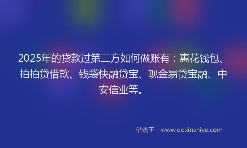 2025年的贷款过第三方如何做账有：惠花钱包、拍拍贷借款、钱袋快融贷宝、现金易贷宝融、中安信业等。