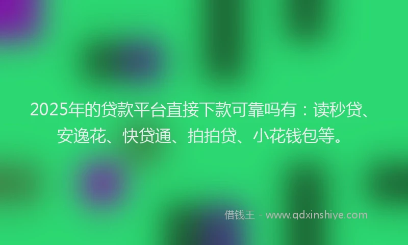 2025年的贷款平台直接下款可靠吗有：读秒贷、安逸花、快贷通、拍拍贷、小花钱包等。