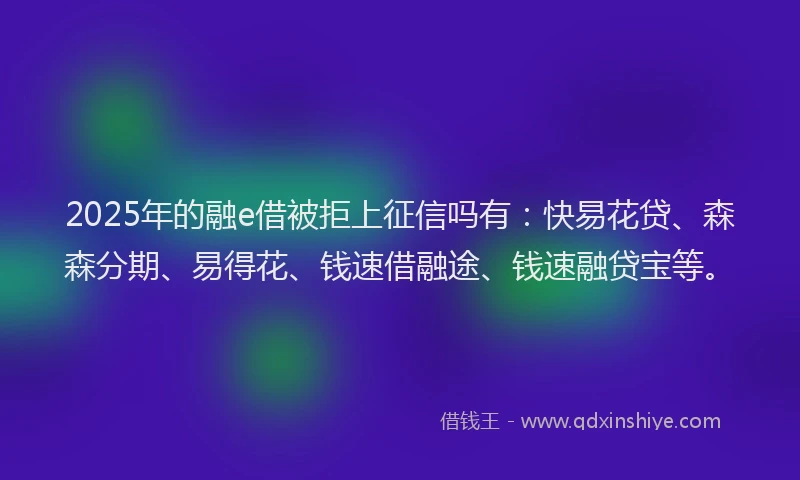 2025年的融e借被拒上征信吗有：快易花贷、森森分期、易得花、钱速借融途、钱速融贷宝等。