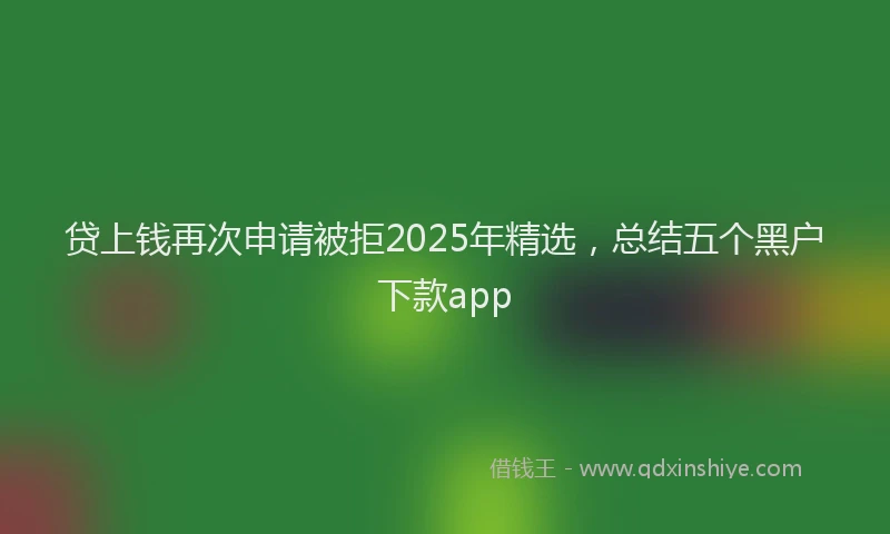 贷上钱再次申请被拒2025年精选，总结五个黑户下款app
