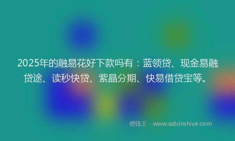 2025年的融易花好下款吗有：蓝领贷、现金易融贷途、读秒快贷、紫晶分期、快易借贷宝等。