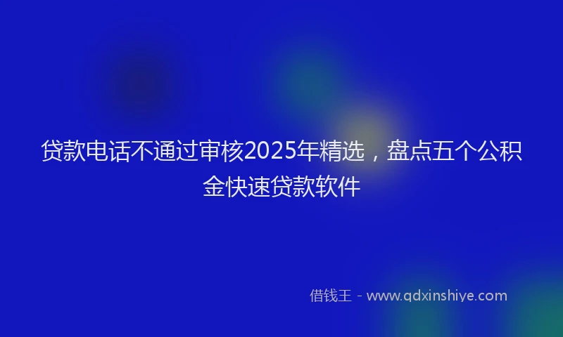 贷款电话不通过审核2025年精选，盘点五个公积金快速贷款软件