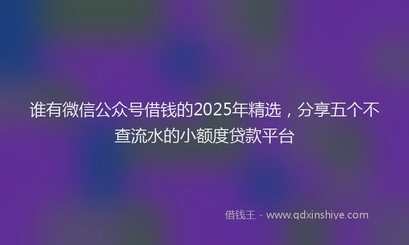 谁有微信公众号借钱的2025年精选，分享五个不查流水的小额度贷款平台
