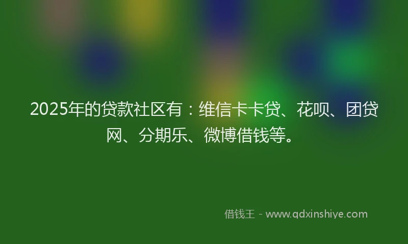2025年的贷款社区有：维信卡卡贷、花呗、团贷网、分期乐、微博借钱等。