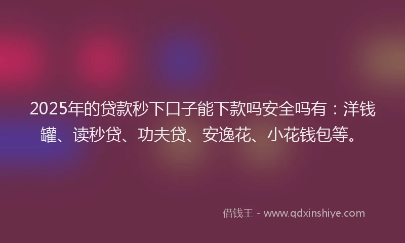 2025年的贷款秒下口子能下款吗安全吗有：洋钱罐、读秒贷、功夫贷、安逸花、小花钱包等。