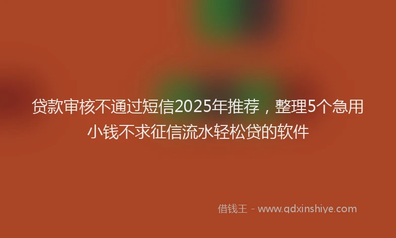 贷款审核不通过短信2025年推荐，整理5个急用小钱不求征信流水轻松贷的软件