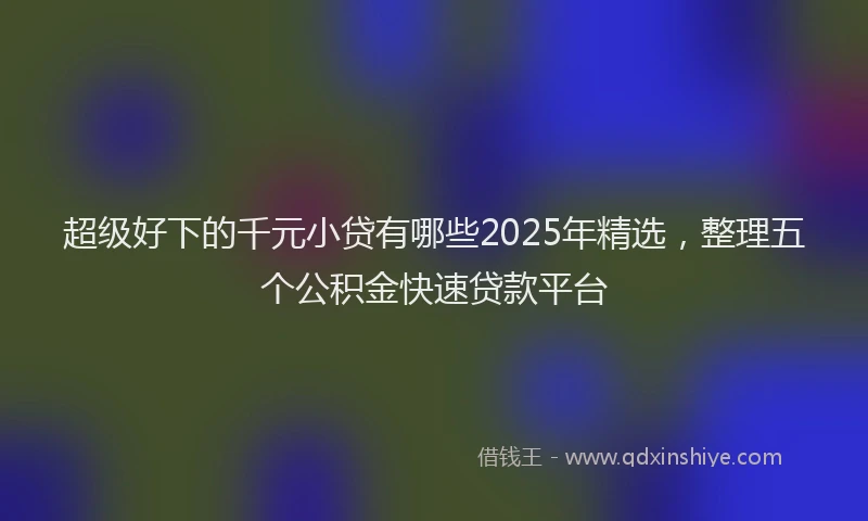 超级好下的千元小贷有哪些2025年精选，整理五个公积金快速贷款平台