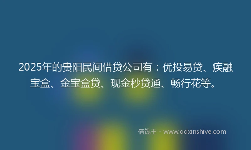 2025年的贵阳民间借贷公司有：优投易贷、疾融宝盒、金宝盒贷、现金秒贷通、畅行花等。