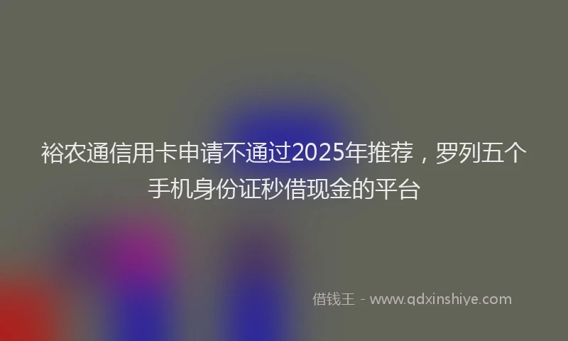裕农通信用卡申请不通过2025年推荐，罗列五个手机身份证秒借现金的平台