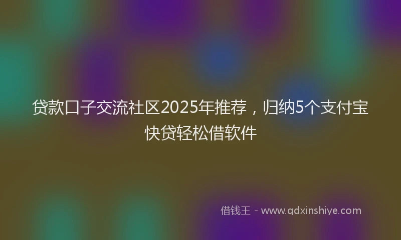 贷款口子交流社区2025年推荐，归纳5个支付宝快贷轻松借软件