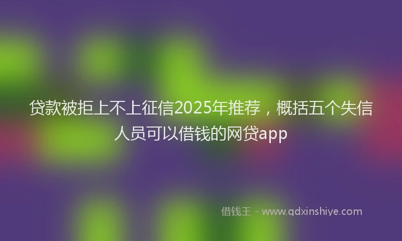 贷款被拒上不上征信2025年推荐，概括五个失信人员可以借钱的网贷app
