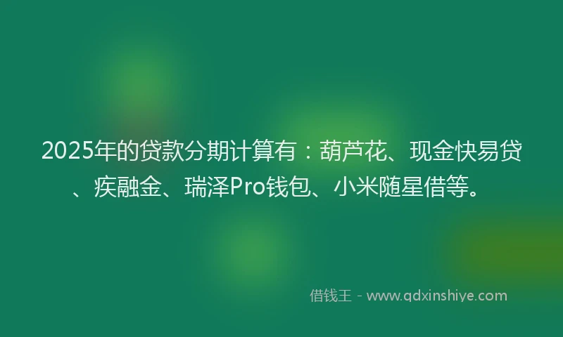 2025年的贷款分期计算有：葫芦花、现金快易贷、疾融金、瑞泽Pro钱包、小米随星借等。